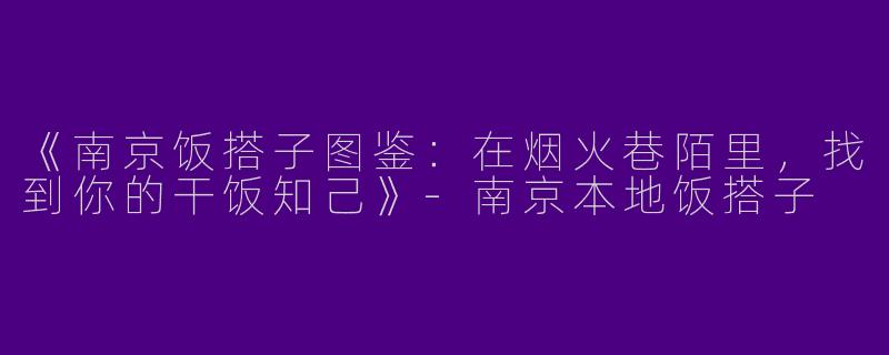 《南京饭搭子图鉴：在烟火巷陌里，找到你的干饭知己》-南京本地饭搭子