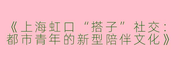 《上海虹口“搭子”社交：都市青年的新型陪伴文化》