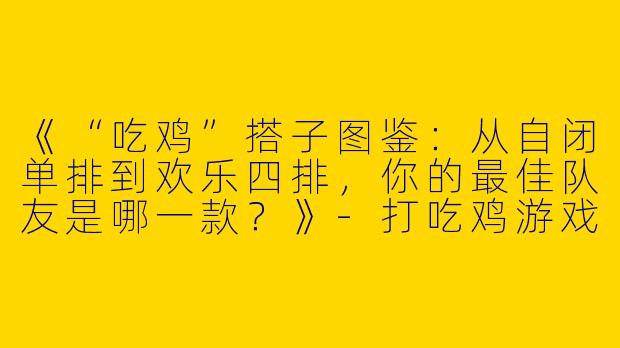 《“吃鸡”搭子图鉴：从自闭单排到欢乐四排，你的最佳队友是哪一款？》