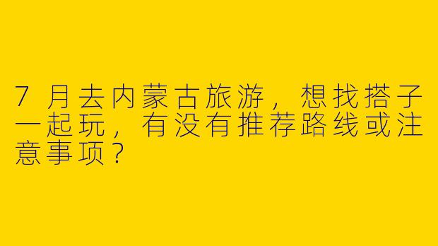7月去内蒙古旅游，想找搭子一起玩，有没有推荐路线或注意事项？