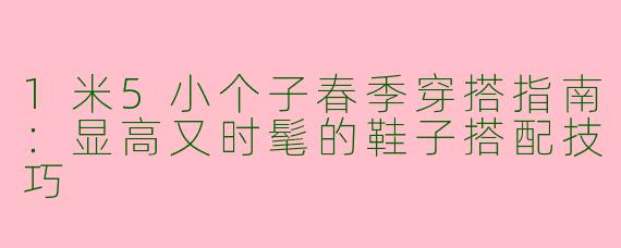1米5小个子春季穿搭指南：显高又时髦的鞋子搭配技巧