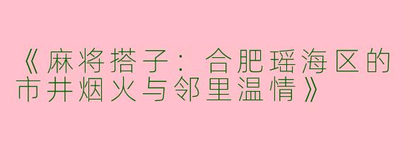 《麻将搭子：合肥瑶海区的市井烟火与邻里温情》