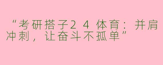 “考研搭子24体育：并肩冲刺，让奋斗不孤单”