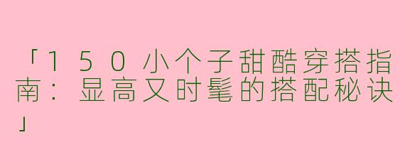 「150小个子甜酷穿搭指南：显高又时髦的搭配秘诀」