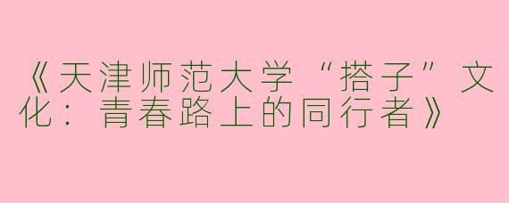《天津师范大学“搭子”文化：青春路上的同行者》
