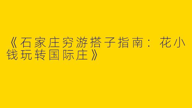 《石家庄穷游搭子指南：花小钱玩转国际庄》
