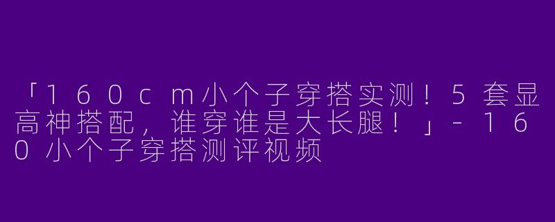 「160cm小个子穿搭实测！5套显高神搭配，谁穿谁是大长腿！」-160小个子穿搭测评视频