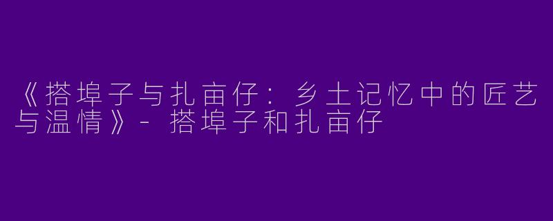《搭埠子与扎亩仔：乡土记忆中的匠艺与温情》-搭埠子和扎亩仔