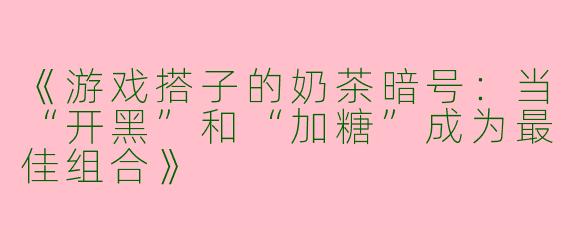 《游戏搭子的奶茶暗号：当“开黑”和“加糖”成为最佳组合》