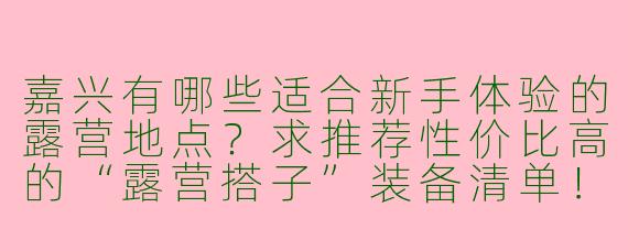 嘉兴有哪些适合新手体验的露营地点？求推荐性价比高的“露营搭子”装备清单！