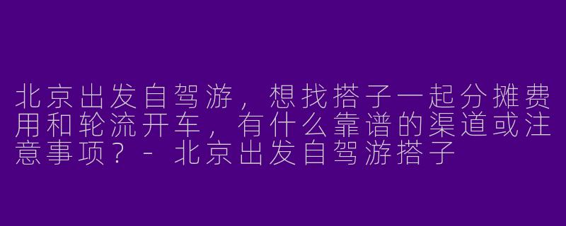 北京出发自驾游，想找搭子一起分摊费用和轮流开车，有什么靠谱的渠道或注意事项？-北京出发自驾游搭子