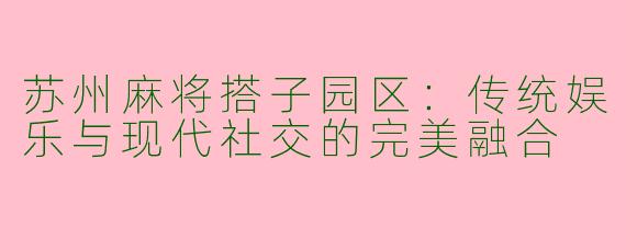 苏州麻将搭子园区：传统娱乐与现代社交的完美融合