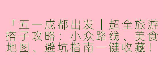 「五一成都出发｜超全旅游搭子攻略：小众路线、美食地图、避坑指南一键收藏！」