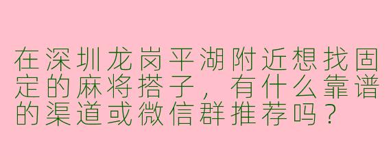在深圳龙岗平湖附近想找固定的麻将搭子，有什么靠谱的渠道或微信群推荐吗？