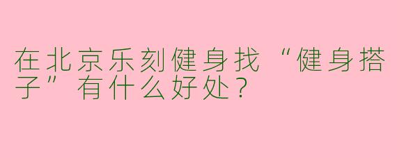 在北京乐刻健身找“健身搭子”有什么好处？