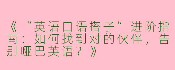 《“英语口语搭子”进阶指南：如何找到对的伙伴，告别哑巴英语？》