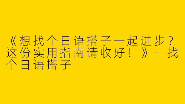 《想找个日语搭子一起进步？这份实用指南请收好！》-找个日语搭子