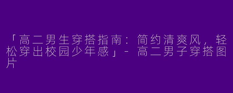 「高二男生穿搭指南：简约清爽风，轻松穿出校园少年感」-高二男子穿搭图片