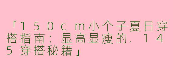 「150cm小个子夏日穿搭指南：显高显瘦的.145穿搭秘籍」