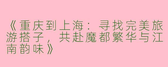 《重庆到上海：寻找完美旅游搭子，共赴魔都繁华与江南韵味》