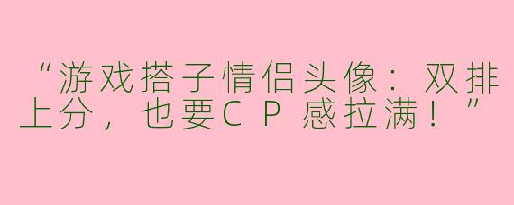 “游戏搭子情侣头像：双排上分，也要CP感拉满！”
