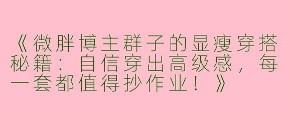《微胖博主群子的显瘦穿搭秘籍：自信穿出高级感，每一套都值得抄作业！》