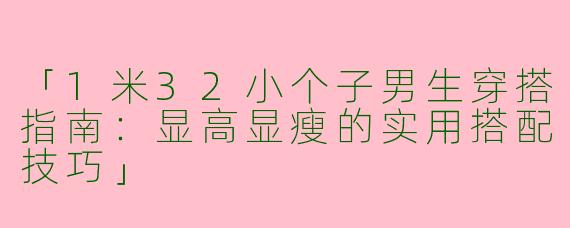 「1米32小个子男生穿搭指南：显高显瘦的实用搭配技巧」