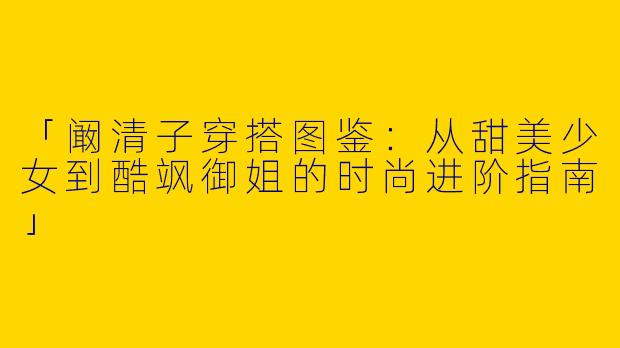 「阚清子穿搭图鉴：从甜美少女到酷飒御姐的时尚进阶指南」
