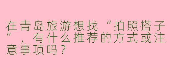 在青岛旅游想找“拍照搭子”，有什么推荐的方式或注意事项吗？