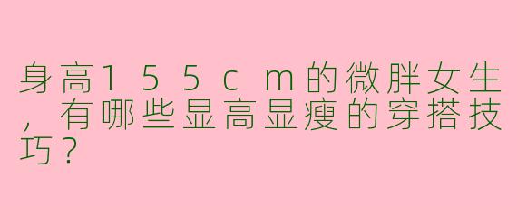 身高155cm的微胖女生，有哪些显高显瘦的穿搭技巧？