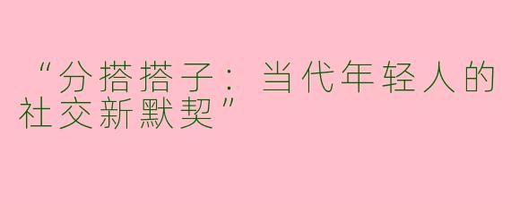 “分搭搭子：当代年轻人的社交新默契”