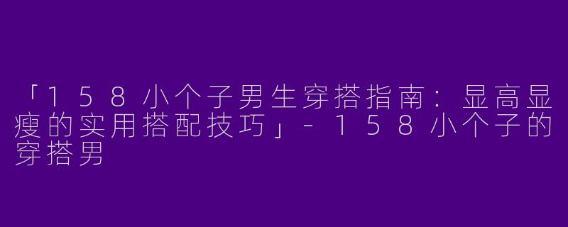 「158小个子男生穿搭指南：显高显瘦的实用搭配技巧」-158小个子的穿搭男