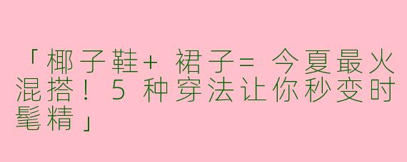 「椰子鞋+裙子=今夏最火混搭！5种穿法让你秒变时髦精」