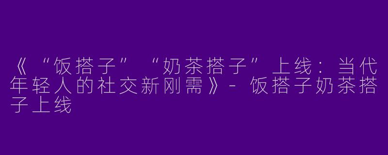 《“饭搭子”“奶茶搭子”上线：当代年轻人的社交新刚需》-饭搭子奶茶搭子上线