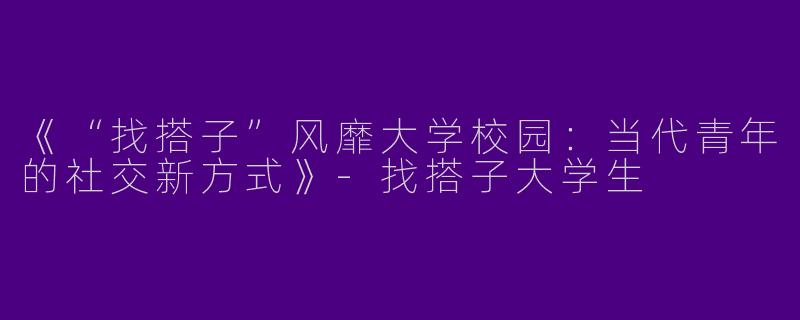 《“找搭子”风靡大学校园：当代青年的社交新方式》-找搭子大学生
