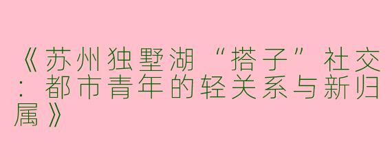 《苏州独墅湖“搭子”社交：都市青年的轻关系与新归属》