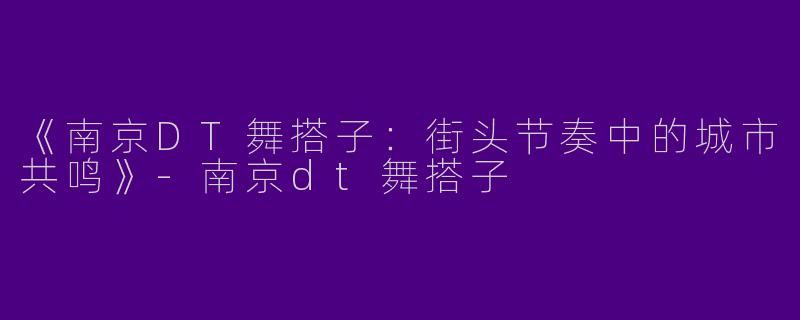《南京DT舞搭子：街头节奏中的城市共鸣》-南京dt舞搭子