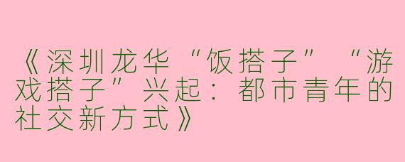 《深圳龙华“饭搭子”“游戏搭子”兴起：都市青年的社交新方式》