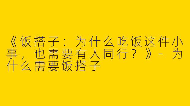《饭搭子：为什么吃饭这件小事，也需要有人同行？》-为什么需要饭搭子