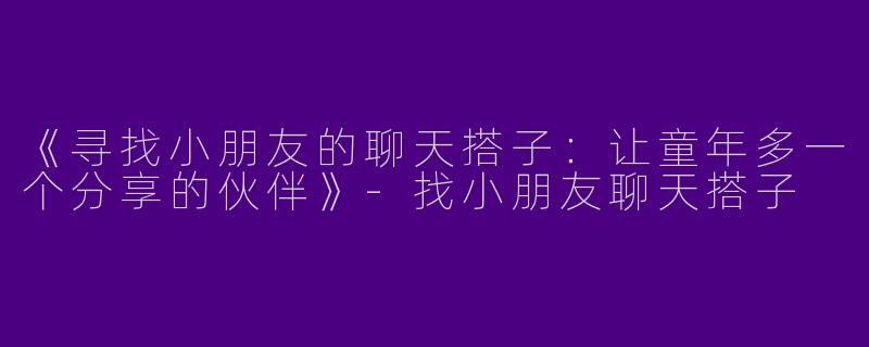 《寻找小朋友的聊天搭子：让童年多一个分享的伙伴》-找小朋友聊天搭子