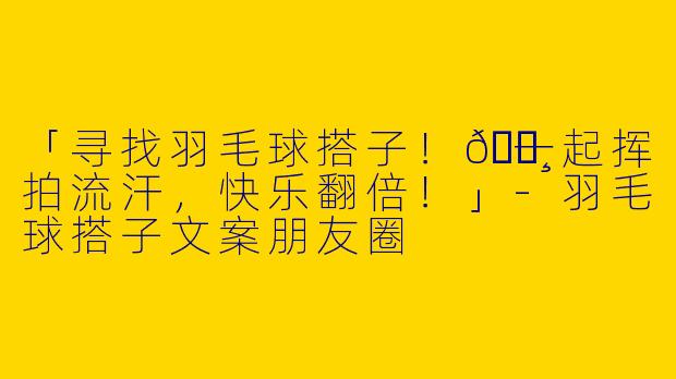 「寻找羽毛球搭子！🏸一起挥拍流汗，快乐翻倍！」-羽毛球搭子文案朋友圈