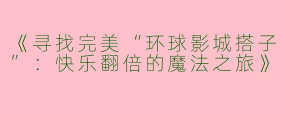 《寻找完美“环球影城搭子”：快乐翻倍的魔法之旅》