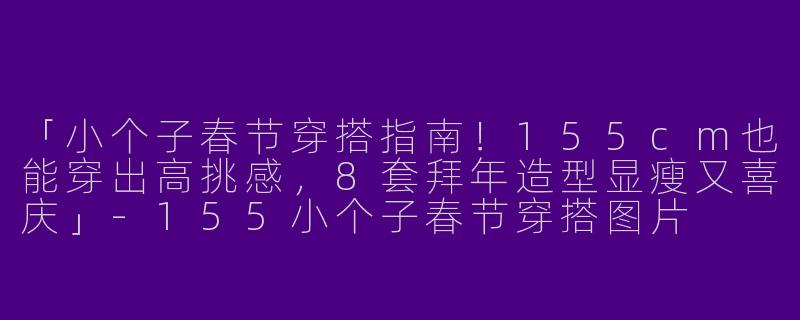 「小个子春节穿搭指南！155cm也能穿出高挑感，8套拜年造型显瘦又喜庆」
