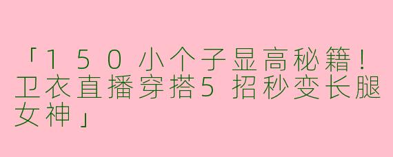 「150小个子显高秘籍！卫衣直播穿搭5招秒变长腿女神」