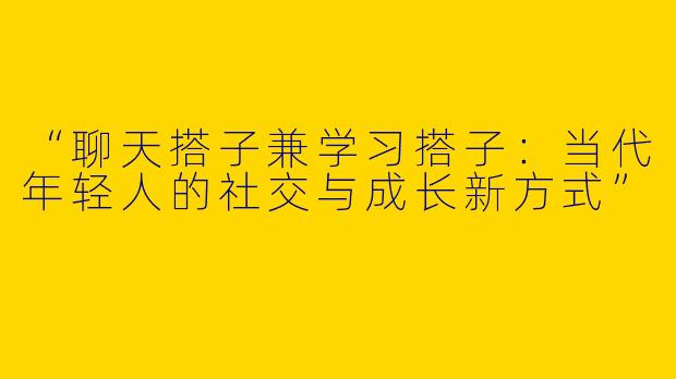 “聊天搭子兼学习搭子：当代年轻人的社交与成长新方式”