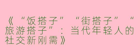 《“饭搭子”“街搭子”“旅游搭子”：当代年轻人的社交新刚需》