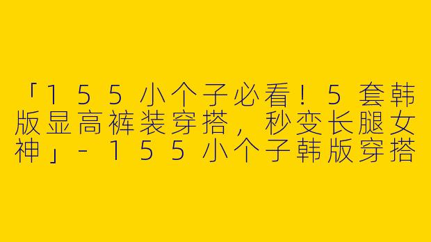 「155小个子必看！5套韩版显高裤装穿搭，秒变长腿女神」