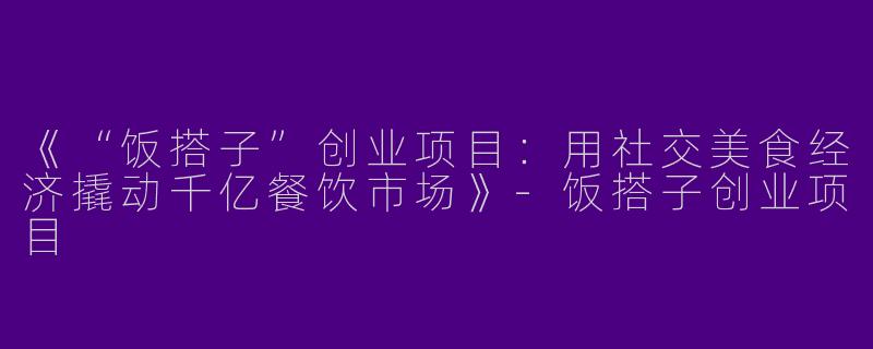 《“饭搭子”创业项目：用社交美食经济撬动千亿餐饮市场》-饭搭子创业项目