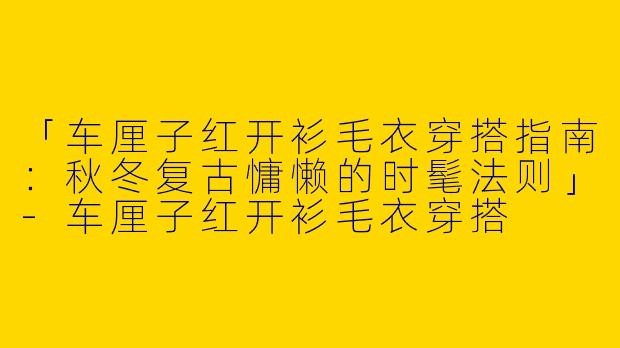 「车厘子红开衫毛衣穿搭指南：秋冬复古慵懒的时髦法则」-车厘子红开衫毛衣穿搭