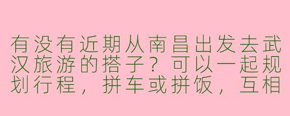 有没有近期从南昌出发去武汉旅游的搭子？可以一起规划行程，拼车或拼饭，互相拍照~
